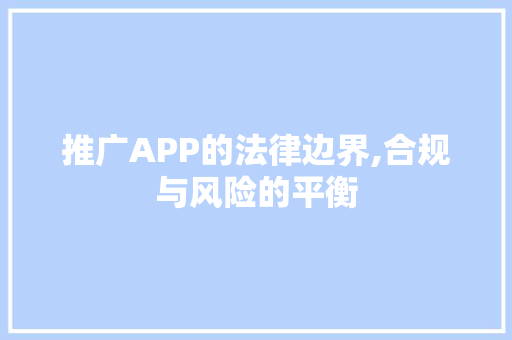 推广APP的法律边界,合规与风险的平衡 SEO关键词