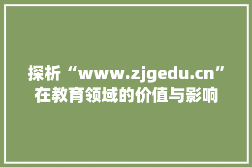 探析“www.zjgedu.cn”在教育领域的价值与影响 搜狗SEO
