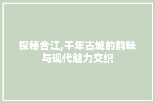 探秘合江,千年古城的韵味与现代魅力交织