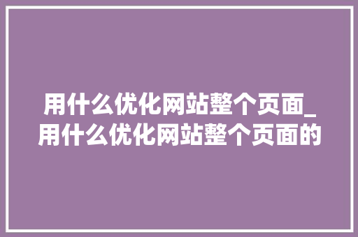 用什么优化网站整个页面_用什么优化网站整个页面的大小。 用什么优化网站整个页面_用什么优化网站整个页面的大小。 必应SEO