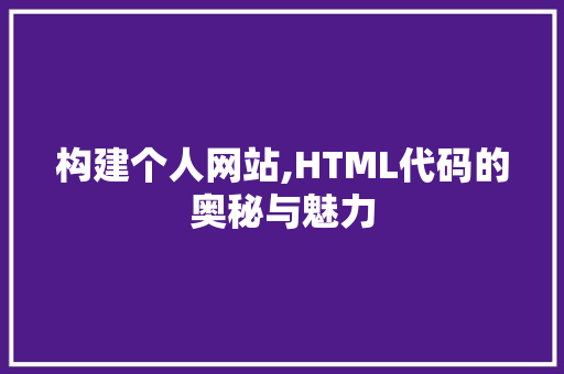 构建个人网站,HTML代码的奥秘与魅力 构建个人网站,HTML代码的奥秘与魅力 神马SEO