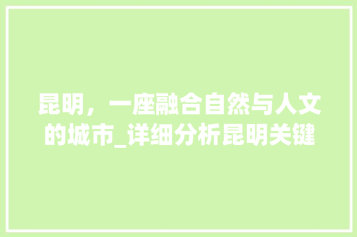 昆明，一座融合自然与人文的城市_详细分析昆明关键词优化营销 神马SEO