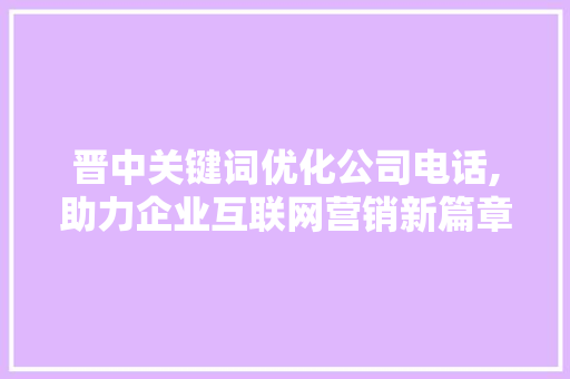 晋中关键词优化公司电话,助力企业互联网营销新篇章 百度SEO