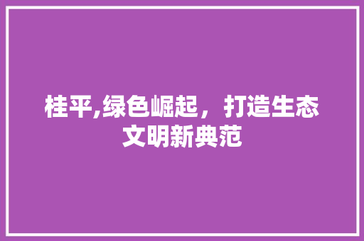 桂平,绿色崛起，打造生态文明新典范 SEO关键词
