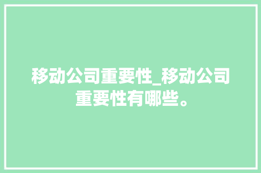 移动公司重要性_移动公司重要性有哪些。 移动公司重要性_移动公司重要性有哪些。 网站建设公司