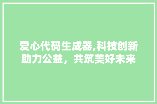 爱心代码生成器,科技创新助力公益，共筑美好未来