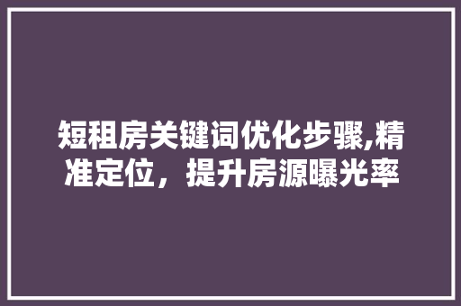 短租房关键词优化步骤,精准定位，提升房源曝光率 神马SEO