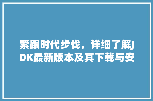 紧跟时代步伐，详细了解JDK最新版本及其下载与安装 SEO关键词