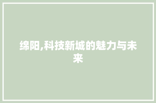 绵阳,科技新城的魅力与未来 神马SEO