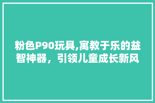 粉色P90玩具,寓教于乐的益智神器，引领儿童成长新风尚 搜狗SEO