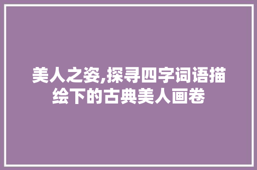 美人之姿,探寻四字词语描绘下的古典美人画卷