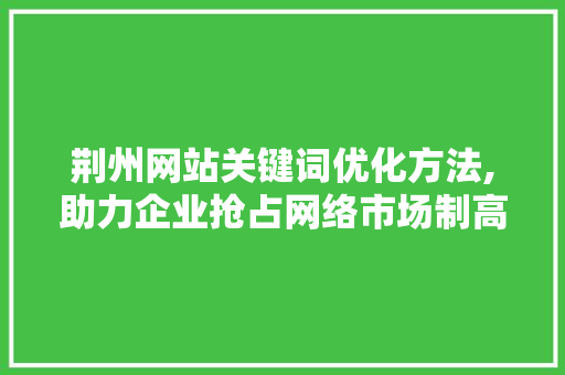 荆州网站关键词优化方法,助力企业抢占网络市场制高点 网站建设公司
