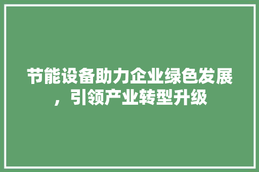 节能设备助力企业绿色发展，引领产业转型升级 百度SEO
