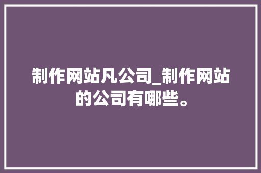 制作网站凡公司_制作网站的公司有哪些。 制作网站凡公司_制作网站的公司有哪些。 网站建设公司