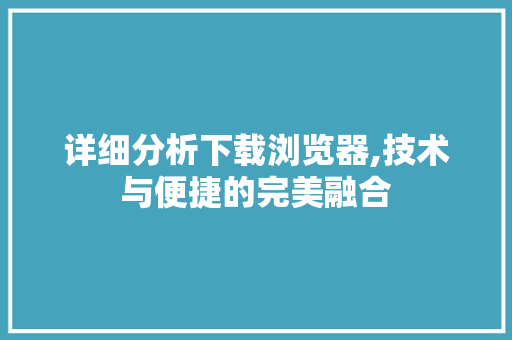 详细分析下载浏览器,技术与便捷的完美融合 搜狗SEO