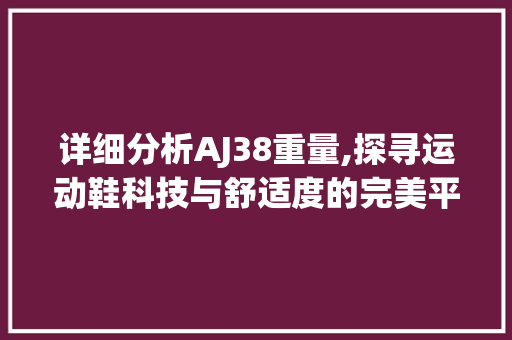 详细分析AJ38重量,探寻运动鞋科技与舒适度的完美平衡 网站建设公司