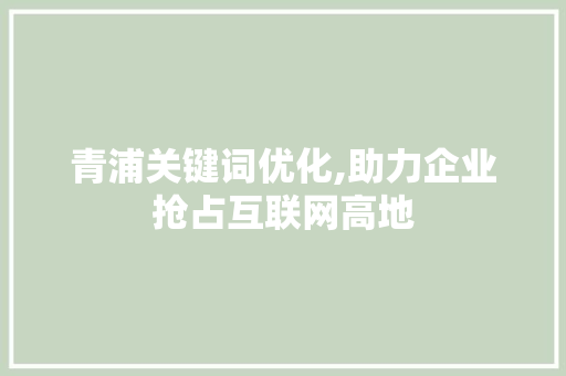 青浦关键词优化,助力企业抢占互联网高地 搜狗SEO