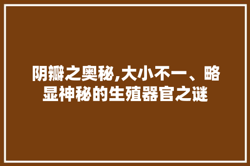 阴瓣之奥秘,大小不一、略显神秘的生殖器官之谜 神马SEO