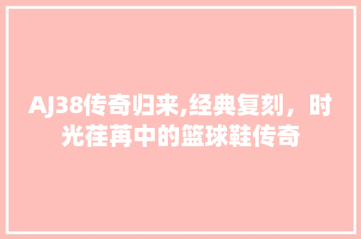 AJ38传奇归来,经典复刻，时光荏苒中的篮球鞋传奇 百度SEO