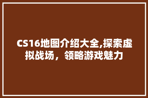 CS16地图介绍大全,探索虚拟战场，领略游戏魅力 网站建设公司