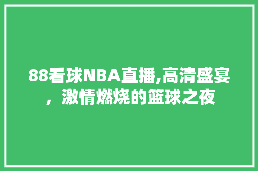 88看球NBA直播,高清盛宴，激情燃烧的篮球之夜 SEO关键词