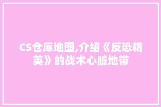 CS仓库地图,介绍《反恐精英》的战术心脏地带 神马SEO