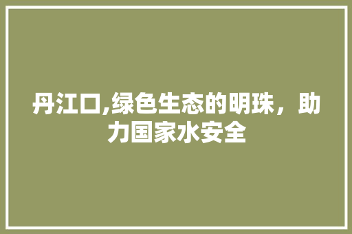 丹江口,绿色生态的明珠，助力国家水安全 搜狗SEO