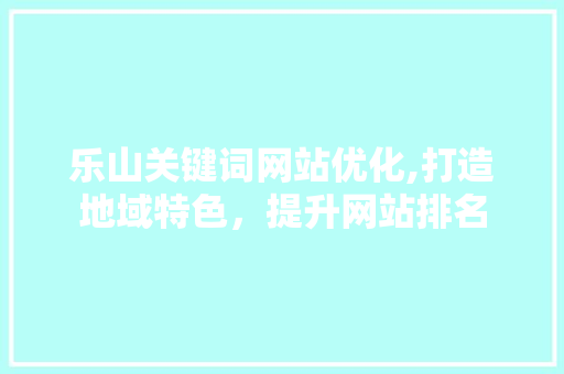 乐山关键词网站优化,打造地域特色，提升网站排名 神马SEO