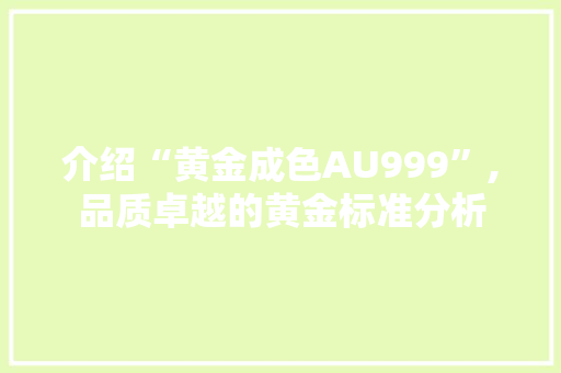 介绍“黄金成色AU999”,品质卓越的黄金标准分析