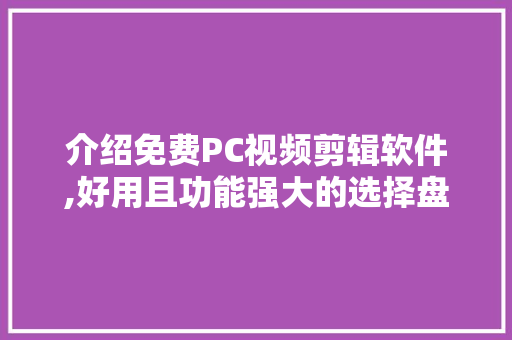 介绍免费PC视频剪辑软件,好用且功能强大的选择盘点 神马SEO