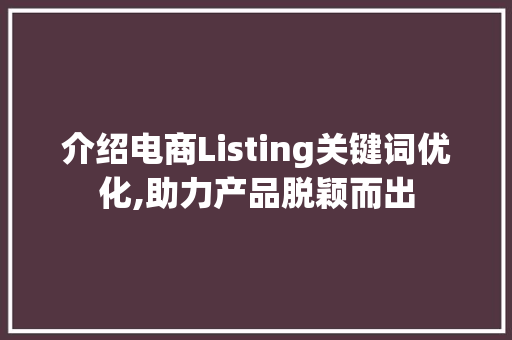 介绍电商Listing关键词优化,助力产品脱颖而出 网站建设公司