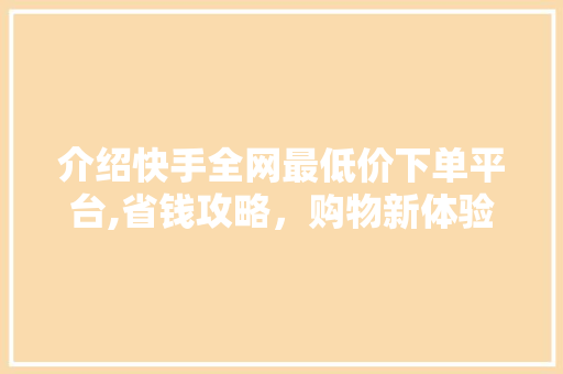 介绍快手全网最低价下单平台,省钱攻略，购物新体验 神马SEO