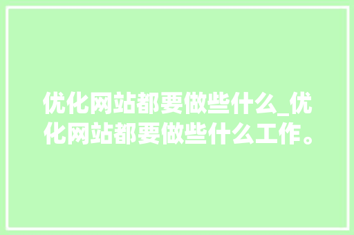 优化网站都要做些什么_优化网站都要做些什么工作。 优化网站都要做些什么_优化网站都要做些什么工作。 百度SEO