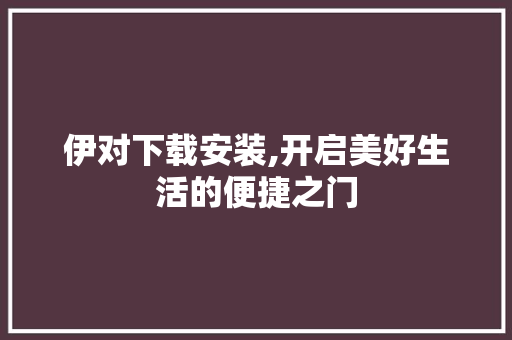 伊对下载安装,开启美好生活的便捷之门 神马SEO