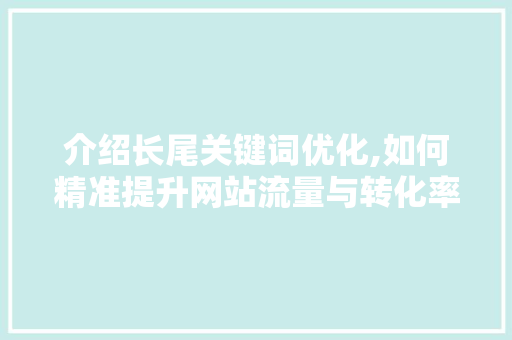 介绍长尾关键词优化,如何精准提升网站流量与转化率 网站建设公司