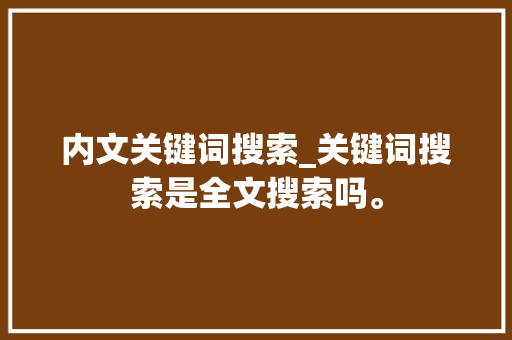 内文关键词搜索_关键词搜索是全文搜索吗。 内文关键词搜索_关键词搜索是全文搜索吗。 SEO关键词