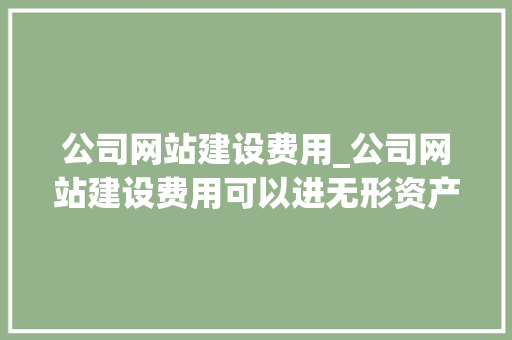 公司网站建设费用_公司网站建设费用可以进无形资产吗。 公司网站建设费用_公司网站建设费用可以进无形资产吗。 网站建设公司