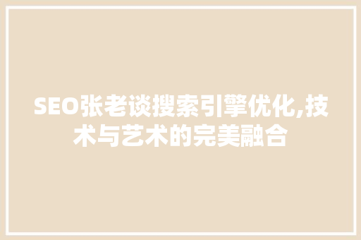 SEO张老谈搜索引擎优化,技术与艺术的完美融合 百度SEO