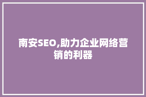 南安SEO,助力企业网络营销的利器