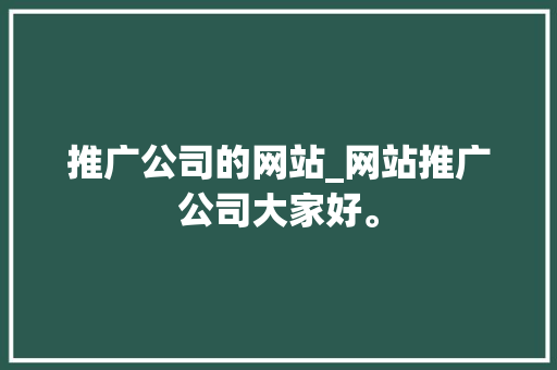 推广公司的网站_网站推广公司大家好。 推广公司的网站_网站推广公司大家好。 网站建设公司