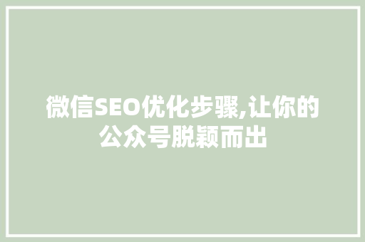 微信SEO优化步骤,让你的公众号脱颖而出 搜狗SEO