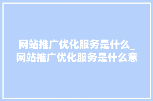 网站推广优化服务是什么_网站推广优化服务是什么意思。 网站推广优化服务是什么_网站推广优化服务是什么意思。 搜狗SEO