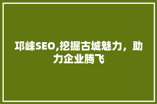 邛崃SEO,挖掘古城魅力，助力企业腾飞 神马SEO