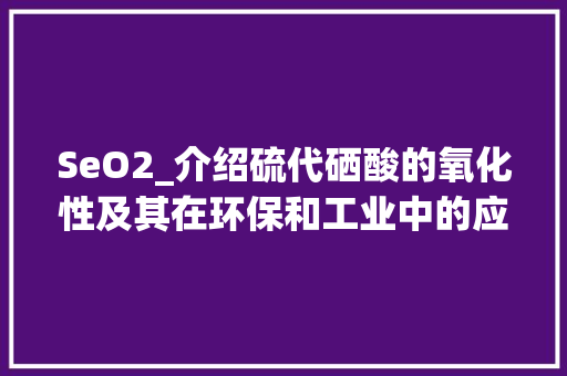SeO2_介绍硫代硒酸的氧化性及其在环保和工业中的应用