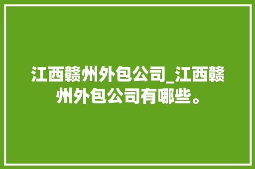 江西赣州外包公司_江西赣州外包公司有哪些。 江西赣州外包公司_江西赣州外包公司有哪些。 网站建设公司