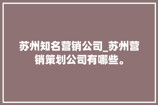 苏州知名营销公司_苏州营销策划公司有哪些。 苏州知名营销公司_苏州营销策划公司有哪些。 网站建设公司