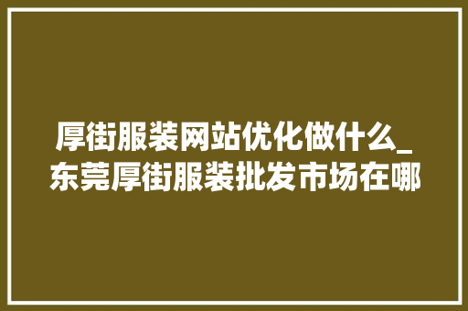 厚街服装网站优化做什么_东莞厚街服装批发市场在哪里。 厚街服装网站优化做什么_东莞厚街服装批发市场在哪里。 SEO关键词