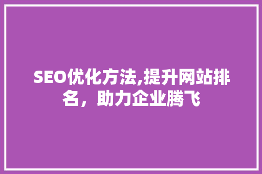 SEO优化方法,提升网站排名，助力企业腾飞 神马SEO