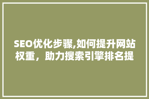 SEO优化步骤,如何提升网站权重，助力搜索引擎排名提升 神马SEO