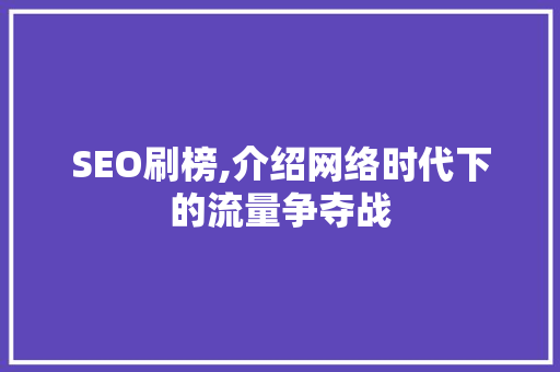 SEO刷榜,介绍网络时代下的流量争夺战